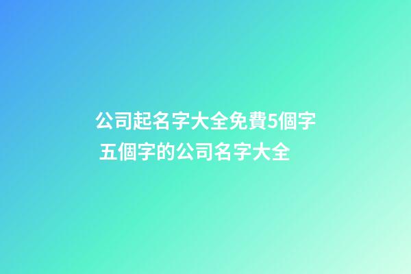 公司起名字大全免費5個字 五個字的公司名字大全